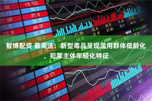 智博配资 最高法：新型毒品呈现滥用群体低龄化、犯罪主体年轻化特征