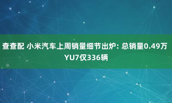 查查配 小米汽车上周销量细节出炉: 总销量0.49万 YU7仅336辆