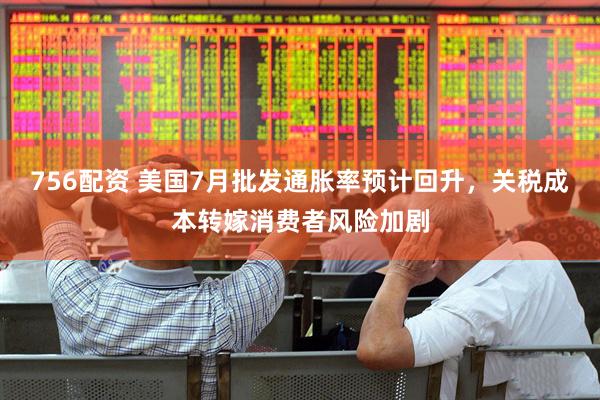 756配资 美国7月批发通胀率预计回升，关税成本转嫁消费者风险加剧