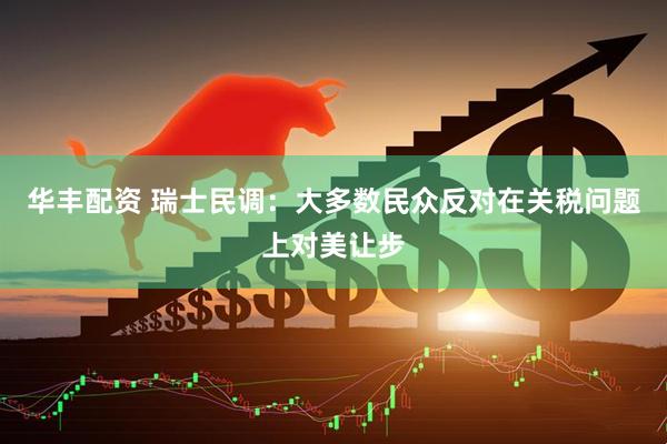 华丰配资 瑞士民调：大多数民众反对在关税问题上对美让步