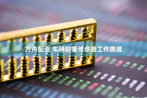 方舟配资 车辆称重传感器工作原理
