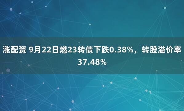 涨配资 9月22日燃23转债下跌0.38%，转股溢价率37.48%
