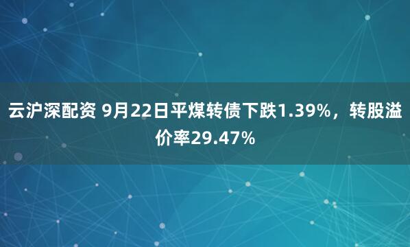 云沪深配资 9月22日平煤转债下跌1.39%，转股溢价率29.47%