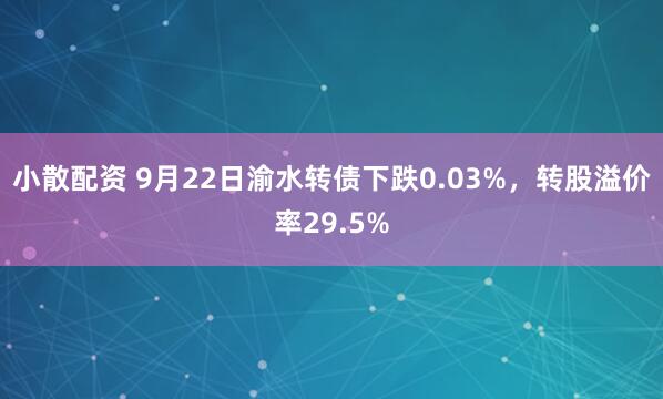 小散配资 9月22日渝水转债下跌0.03%，转股溢价率29.5%