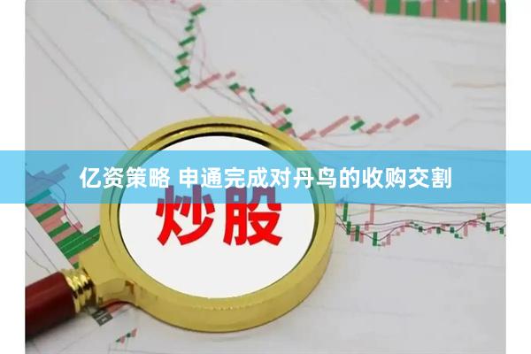 亿资策略 申通完成对丹鸟的收购交割
