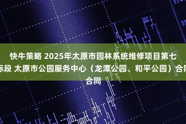 快牛策略 2025年太原市园林系统维修项目第七标段 太原市公园服务中心（龙潭公园、和平公园）合同