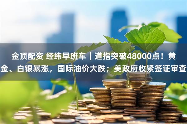金顶配资 经纬早班车｜道指突破48000点！黄金、白银暴涨，国际油价大跌；美政府收紧签证审查