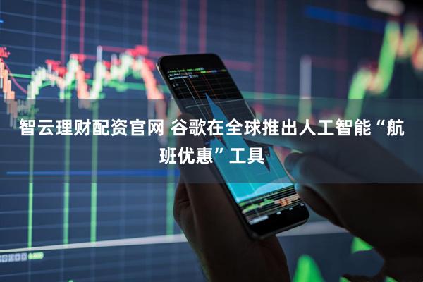 智云理财配资官网 谷歌在全球推出人工智能“航班优惠”工具