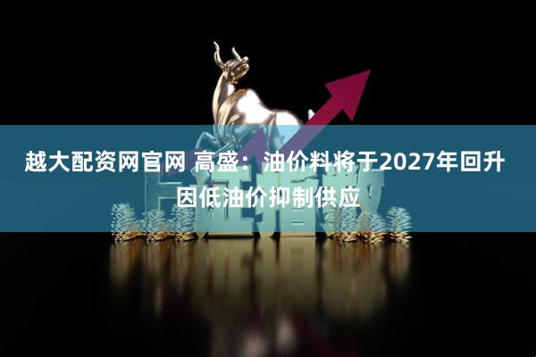 越大配资网官网 高盛：油价料将于2027年回升 因低油价抑制供应