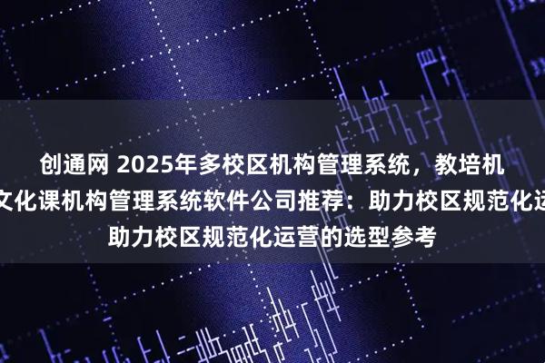 创通网 2025年多校区机构管理系统，教培机构管理系统，文化课机构管理系统软件公司推荐：助力校区规范化运营的选型参考