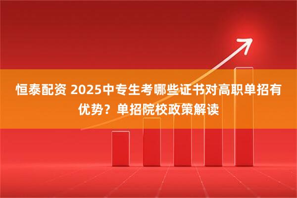 恒泰配资 2025中专生考哪些证书对高职单招有优势？单招院校政策解读