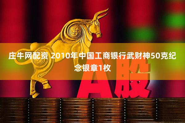 庄牛网配资 2010年中国工商银行武财神50克纪念银章1枚