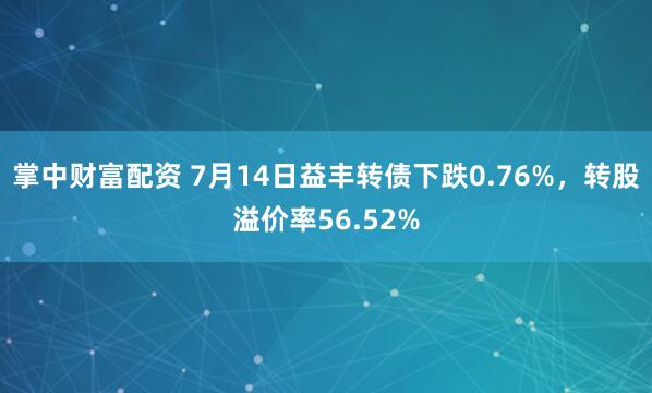 掌中财富配资 7月14日益丰转债下跌0.76%，转股溢价率56.52%
