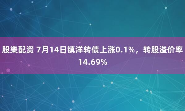 股樂配资 7月14日镇洋转债上涨0.1%，转股溢价率14.69%