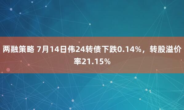 两融策略 7月14日伟24转债下跌0.14%，转股溢价率21.15%