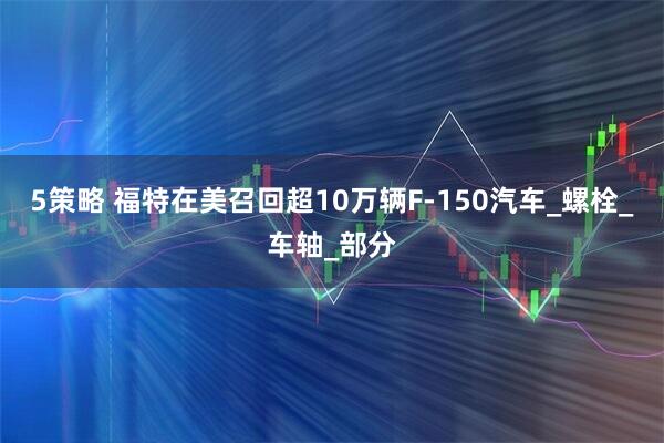 5策略 福特在美召回超10万辆F-150汽车_螺栓_车轴_部分