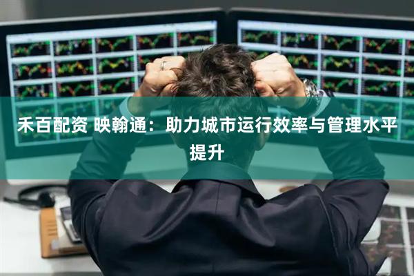 禾百配资 映翰通：助力城市运行效率与管理水平提升