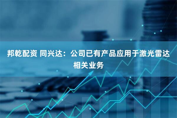 邦乾配资 同兴达：公司已有产品应用于激光雷达相关业务