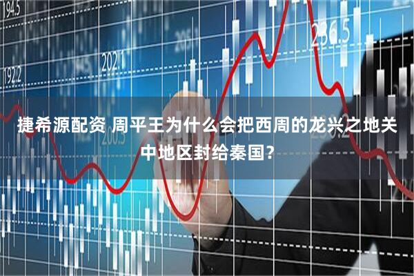 捷希源配资 周平王为什么会把西周的龙兴之地关中地区封给秦国？