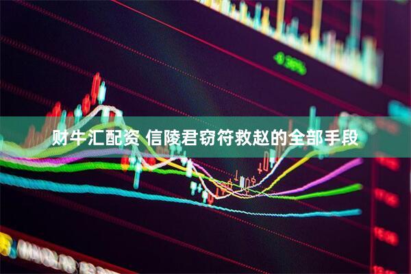 财牛汇配资 信陵君窃符救赵的全部手段