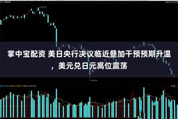 掌中宝配资 美日央行决议临近叠加干预预期升温，美元兑日元高位震荡
